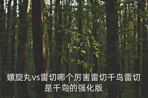 螺旋丸vs雷切哪个厉害雷切千鸟雷切是千鸟的强化版
