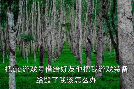 游戏装备给错人了怎么改，把qq游戏号借给好友他把我游戏装备给毁了我该怎么办