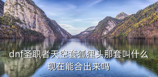 dnf圣职者天空套狐狸头那套叫什么现在能合出来吗