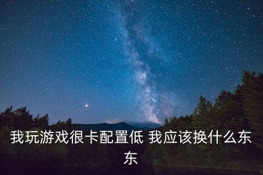 我玩游戏很卡配置低 我应该换什么东东
