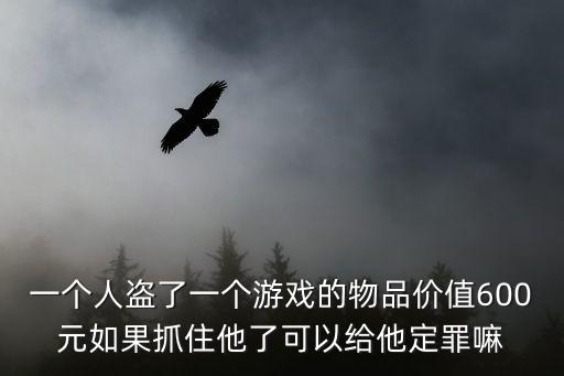 一个人盗了一个游戏的物品价值600元如果抓住他了可以给他定罪嘛