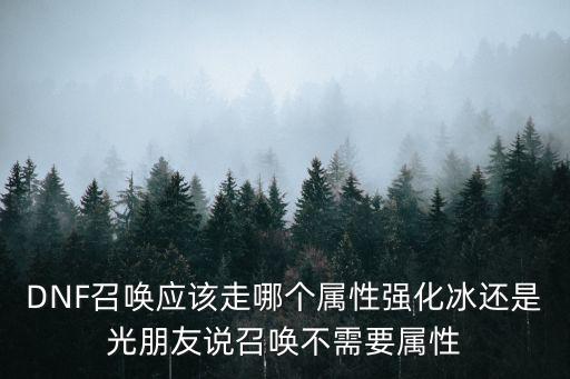 DNF召唤应该走哪个属性强化冰还是光朋友说召唤不需要属性