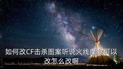 如何改CF击杀图案听说火线魔盒可以改怎么改啊