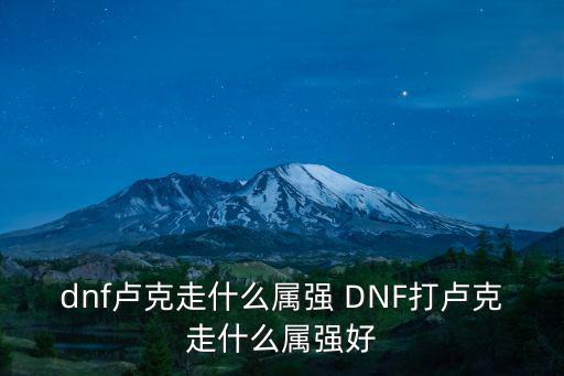 dnf卢克怕什么属性，DNF现在进卢克抗魔不够会减少队友属性吗