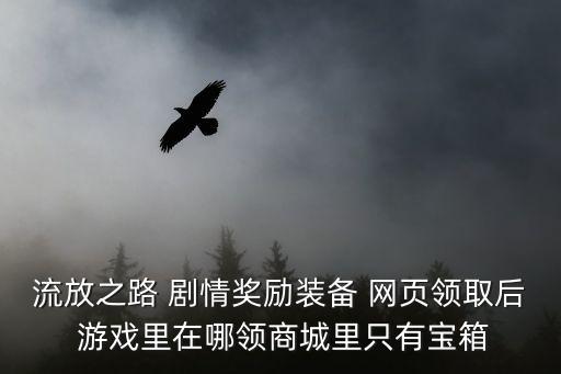 流放之路 剧情奖励装备 网页领取后 游戏里在哪领商城里只有宝箱