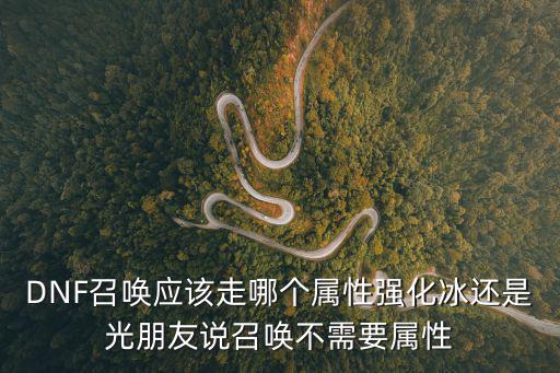 DNF召唤应该走哪个属性强化冰还是光朋友说召唤不需要属性
