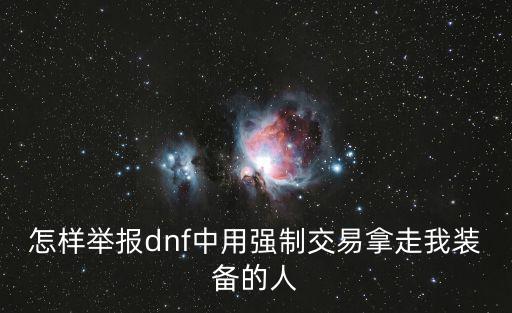 怎么举报卖游戏装备，怎样举报dnf中用强制交易拿走我装备的人