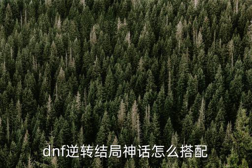 dnf逆转神话走什么属性，dnf逆转结局神话怎么搭配