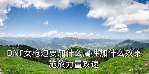 DNF女枪炮要加什么属性加什么效果施放力量攻速