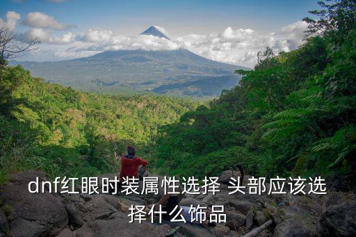 dnf红眼选什么皮肤属性，dnf红眼时装属性选择 头部应该选择什么饰品