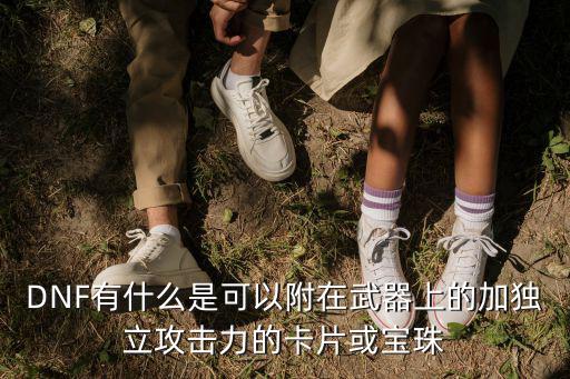 DNF有什么是可以附在武器上的加独立攻击力的卡片或宝珠
