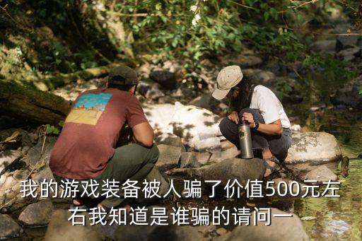 我的游戏装备被人骗了价值500元左右我知道是谁骗的请问一