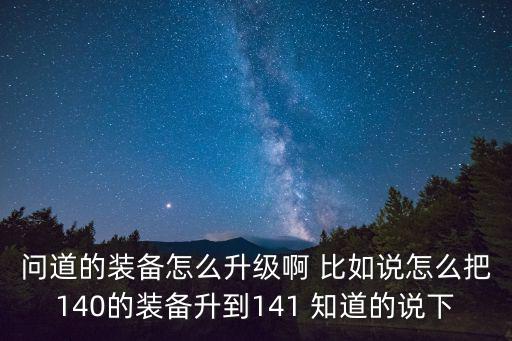 问道的装备怎么升级啊 比如说怎么把140的装备升到141 知道的说下