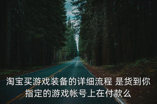 淘宝买游戏装备的详细流程 是货到你指定的游戏帐号上在付款么