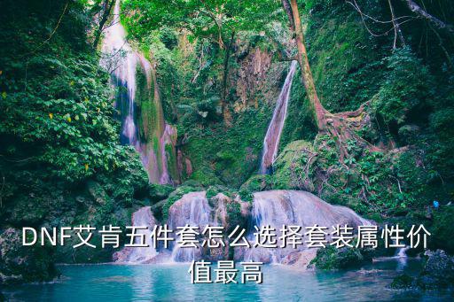 DNF艾肯五件套怎么选择套装属性价值最高