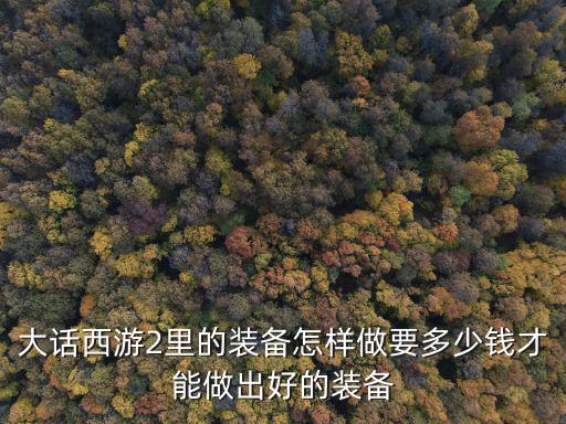 大话西游2里的装备怎样做要多少钱才能做出好的装备