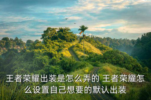 王者荣耀出装是怎么弄的 王者荣耀怎么设置自己想要的默认出装