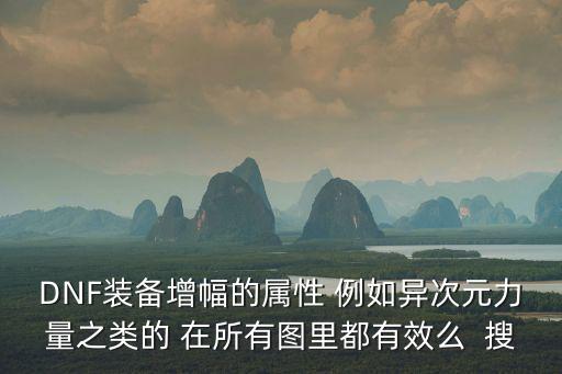 DNF装备增幅的属性 例如异次元力量之类的 在所有图里都有效么  搜