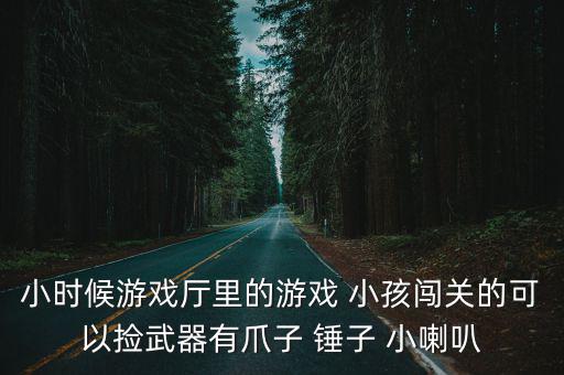 小时候游戏厅里的游戏 小孩闯关的可以捡武器有爪子 锤子 小喇叭