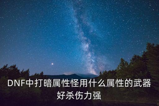 dnf暗属性装备什么最强，暗夜选择装备选什么属性吧好啊