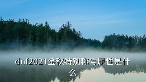 dnf称号要什么属性好，dnf2021金秋特别称号属性是什么