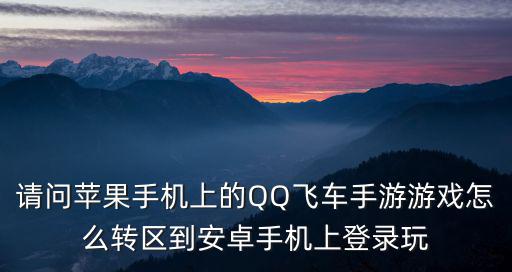 请问苹果手机上的QQ飞车手游游戏怎么转区到安卓手机上登录玩