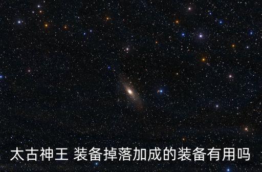 太古神王游戏装备怎么合成，太古神王 装备掉落加成的装备有用吗