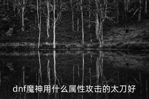 dnf魔神用什么属性攻击的太刀好