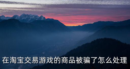 在淘宝交易游戏的商品被骗了怎么处理