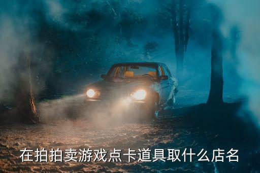 游戏装备套装店铺名称怎么取，在拍拍卖游戏点卡道具取什么店名