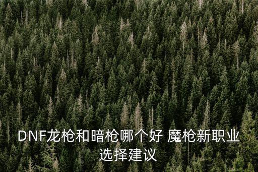 DNF龙枪和暗枪哪个好 魔枪新职业选择建议