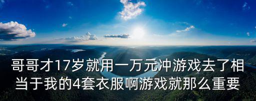 哥哥才17岁就用一万元冲游戏去了相当于我的4套衣服啊游戏就那么重要