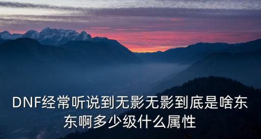 DNF经常听说到无影无影到底是啥东东啊多少级什么属性