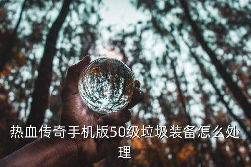 热血传奇手机版50级垃圾装备怎么处理