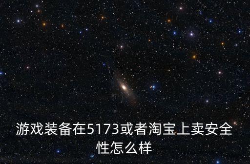 游戏装备在5173或者淘宝上卖安全性怎么样
