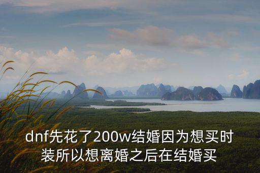 dnf先花了200w结婚因为想买时装所以想离婚之后在结婚买