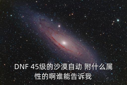 DNF 45级的沙漠自动 附什么属性的啊谁能告诉我