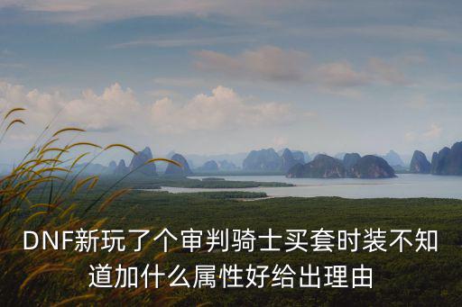 DNF新玩了个审判骑士买套时装不知道加什么属性好给出理由