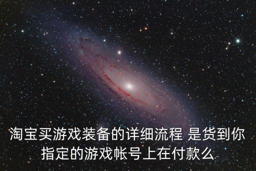 淘宝买游戏装备的详细流程 是货到你指定的游戏帐号上在付款么