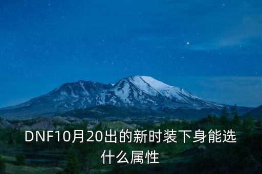 dnf夜见选什么属性，DNF10月20出的新时装下身能选什么属性