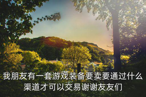 我朋友有一套游戏装备要卖要通过什么渠道才可以交易谢谢友友们