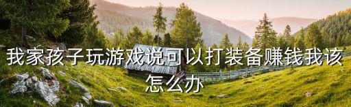 我家孩子玩游戏说可以打装备赚钱我该怎么办