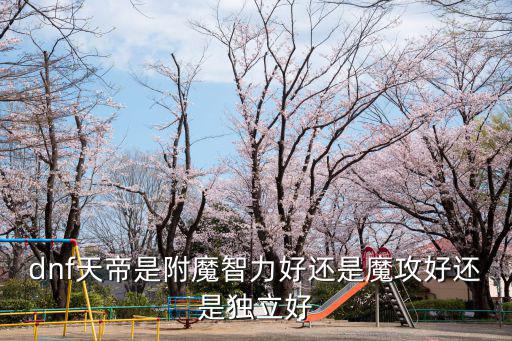 dnf天帝是附魔智力好还是魔攻好还是独立好