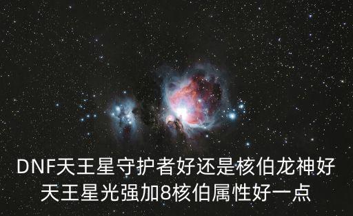 dnf 龙神走什么属性好，DNF天王星守护者好还是核伯龙神好天王星光强加8核伯属性好一点