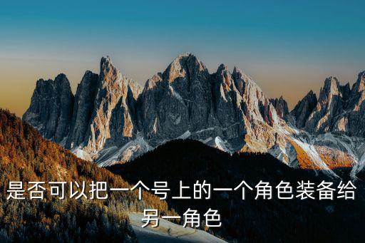 是否可以把一个号上的一个角色装备给另一角色