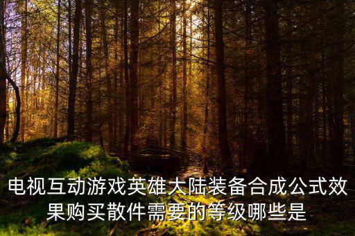 电视上游戏装备怎么做的，电视互动游戏英雄大陆装备合成公式效果购买散件需要的等级哪些是