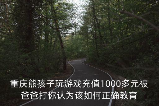 重庆熊孩子玩游戏充值1000多元被爸爸打你认为该如何正确教育