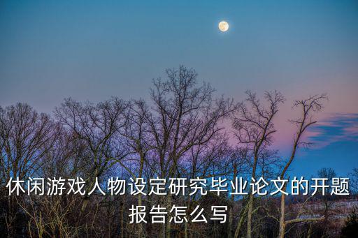 休闲游戏人物设定研究毕业论文的开题报告怎么写