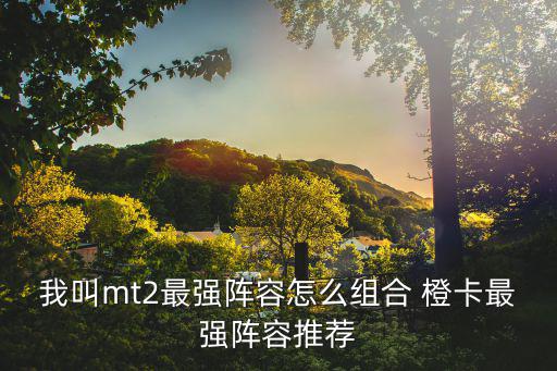 我叫mt2最强阵容怎么组合 橙卡最强阵容推荐