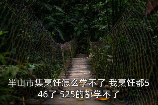 半山市集烹饪怎么学不了 我烹饪都546了 525的都学不了
